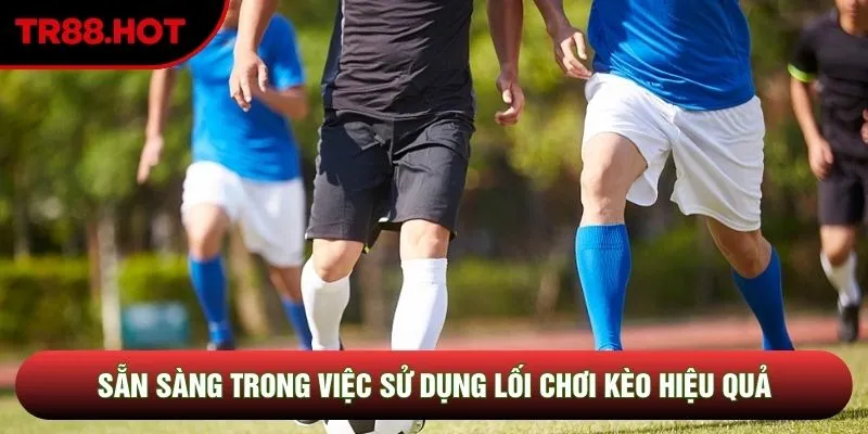 Sẵn sàng trong việc sử dụng lối chơi kèo hiệu quả Sẵn sàng trong việc sử dụng lối chơi kèo hiệu quả