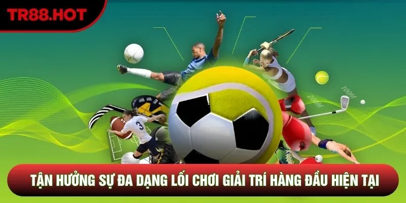 Tận hưởng sự đa dạng lối chơi giải trí hàng đầu hiện tại